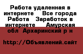 Работа удаленная в интернете  - Все города Работа » Заработок в интернете   . Амурская обл.,Архаринский р-н